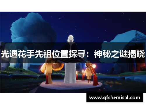 光遇花手先祖位置探寻:神秘之谜揭晓 光遇花手先祖位置探寻:神秘之谜揭晓